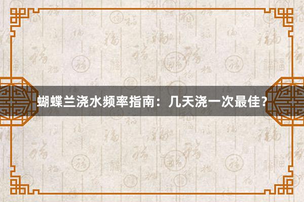 蝴蝶兰浇水频率指南：几天浇一次最佳？