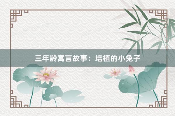 三年龄寓言故事：培植的小兔子