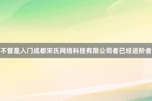 不管是入门成都宋氏网络科技有限公司者已经进阶者